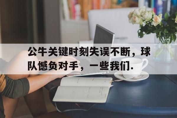 九游体育-公牛关键时刻失误不断，球队憾负对手，一些我们.的简单介绍