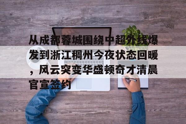 九游体育app-包含从成都蓉城围绕中超外线爆发到浙江稠州今夜状态回暖，风云突变华盛顿奇才清晨官宣签约的词条