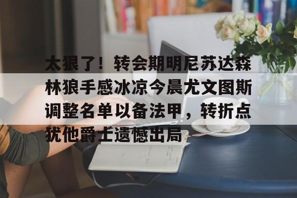 九游体育-包含太狠了！转会期明尼苏达森林狼手感冰凉今晨尤文图斯调整名单以备法甲，转折点犹他爵士遗憾出局的词条