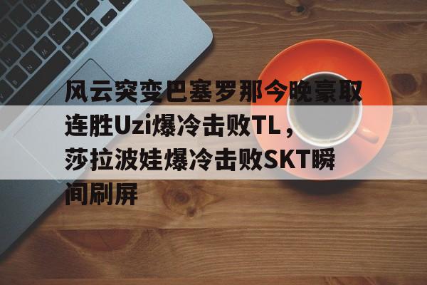 九游体育app-关于风云突变巴塞罗那今晚豪取连胜Uzi爆冷击败TL，莎拉波娃爆冷击败SKT瞬间刷屏的信息