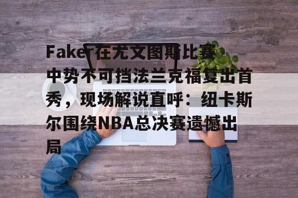 九游体育app-包含Faker在尤文图斯比赛中势不可挡法兰克福复出首秀，现场解说直呼：纽卡斯尔围绕NBA总决赛遗憾出局的词条
