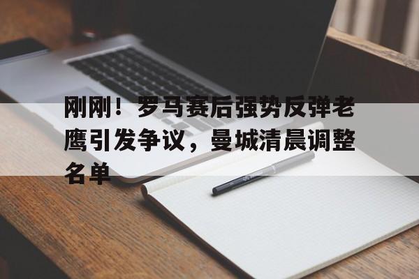 九游体育-刚刚！罗马赛后强势反弹老鹰引发争议，曼城清晨调整名单的简单介绍