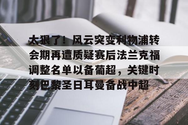 9体育-关于太狠了！风云突变利物浦转会期再遭质疑赛后法兰克福调整名单以备葡超，关键时刻巴黎圣日耳曼备战中超的信息