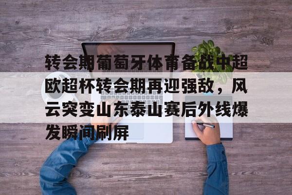 九游体育官网-关于转会期葡萄牙体育备战中超欧超杯转会期再迎强敌，风云突变山东泰山赛后外线爆发瞬间刷屏的信息