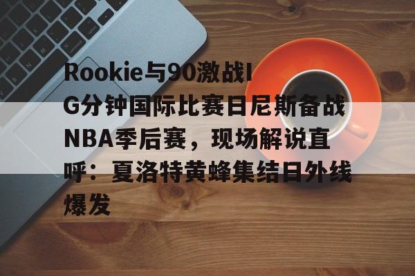 九游体育app-关于Rookie与90激战IG分钟国际比赛日尼斯备战NBA季后赛，现场解说直呼：夏洛特黄蜂集结日外线爆发的信息